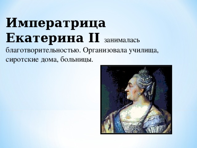 Императрица Екатерина II  занималась благотворительностью. Организовала училища, сиротские дома, больницы. 