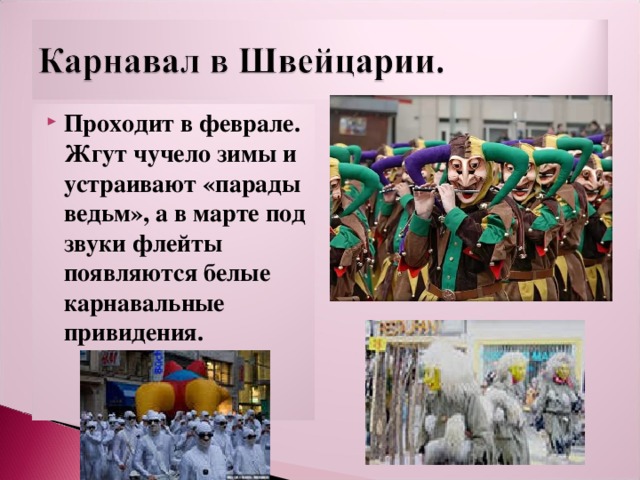 Проходит в феврале. Жгут чучело зимы и устраивают «парады ведьм», а в марте под звуки флейты появляются белые карнавальные привидения. 
