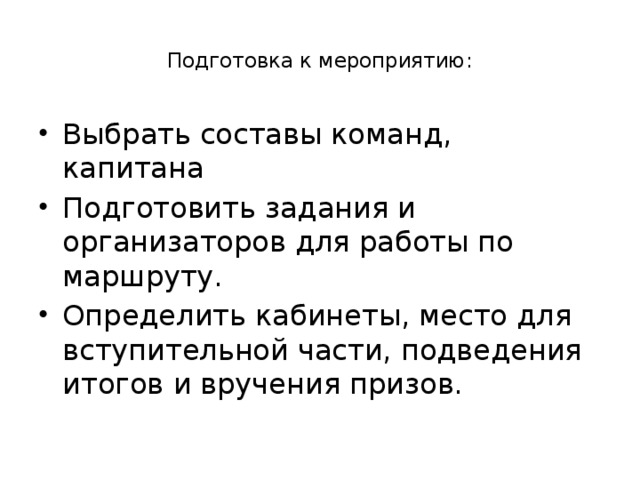    Подготовка к мероприятию:   Выбрать составы команд, капитана Подготовить задания и организаторов для работы по маршруту. Определить кабинеты, место для вступительной части, подведения итогов и вручения призов. 