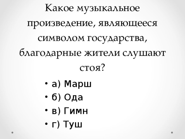 Какое музыкальное произведение, являющееся символом государства, благодарные жители слушают стоя? а) Марш б) Ода в) Гимн г) Туш  