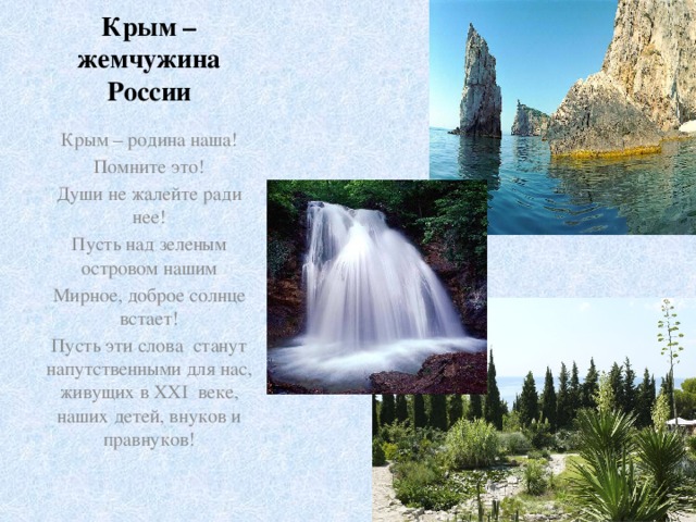 Крым – жемчужина России Крым – родина наша! Помните это! Души не жалейте ради нее! Пусть над зеленым островом нашим Мирное, доброе солнце встает! Пусть эти слова станут напутственными для нас, живущих в XXI веке, наших детей, внуков и правнуков! 