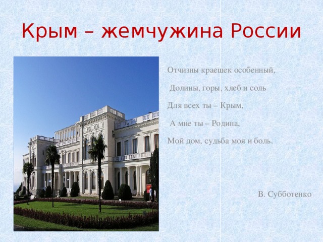 Крым – жемчужина России Отчизны краешек особенный,  Долины, горы, хлеб и соль Для всех ты – Крым,  А мне ты – Родина, Мой дом, судьба моя и боль. В. Субботенко 