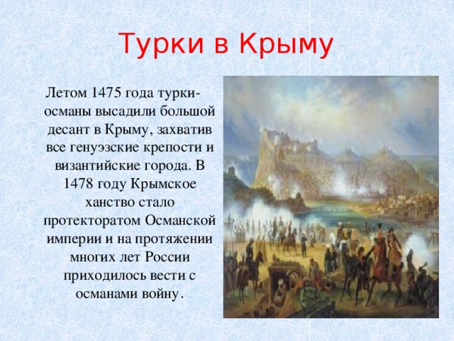 Турки в Крыму Летом 1475 года турки-османы высадили большой десант в Крыму, захватив все генуэзские крепости и византийские города. В 1478 году Крымское ханство стало протекторатом Османской империи и на протяжении многих лет России приходилось вести с османами войну . 