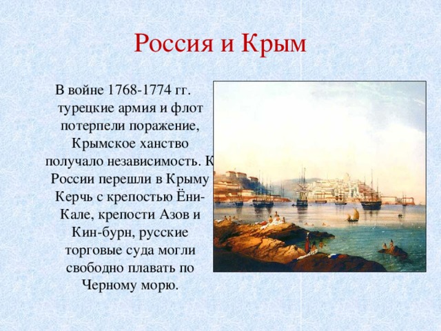 Россия и Крым В войне 1768-1774 гг. турецкие армия и флот потерпели поражение, Крымское ханство получало независимость. К России перешли в Крыму Керчь с крепостью Ёни-Кале, крепости Азов и Кин-бурн, русские торговые суда могли свободно плавать по Черному морю. 