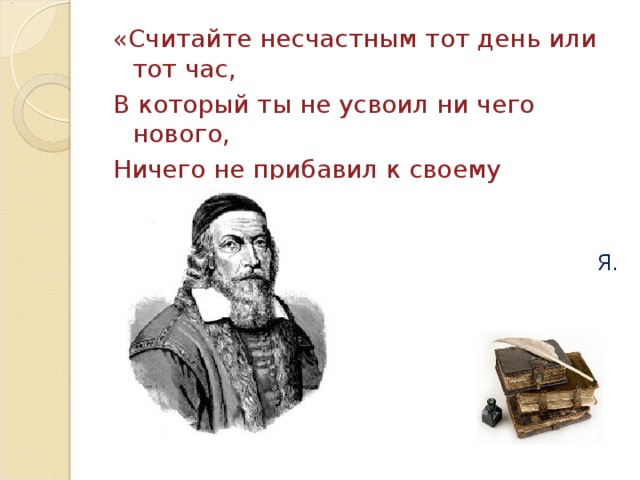 «Считайте несчастным тот день или тот час, В который ты не усвоил ни чего нового, Ничего не прибавил к своему образованию»  Я. А. Коменский 
