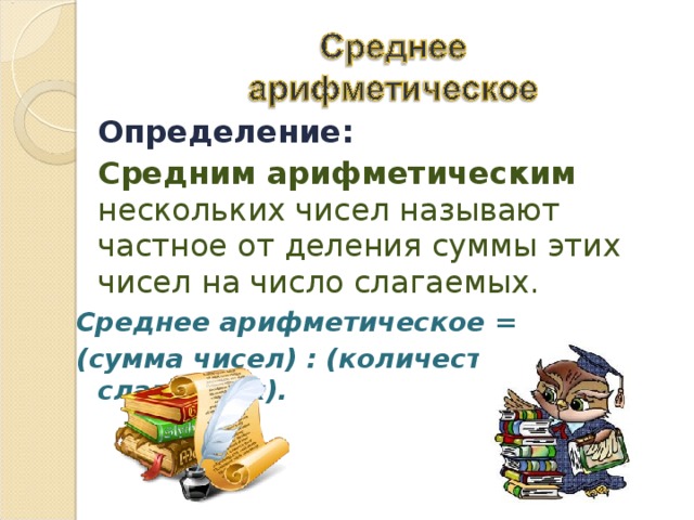  Определение:  Средним арифметическим нескольких чисел называют частное от деления суммы этих чисел на число слагаемых. Среднее арифметическое = (сумма чисел) : (количество слагаемых). 