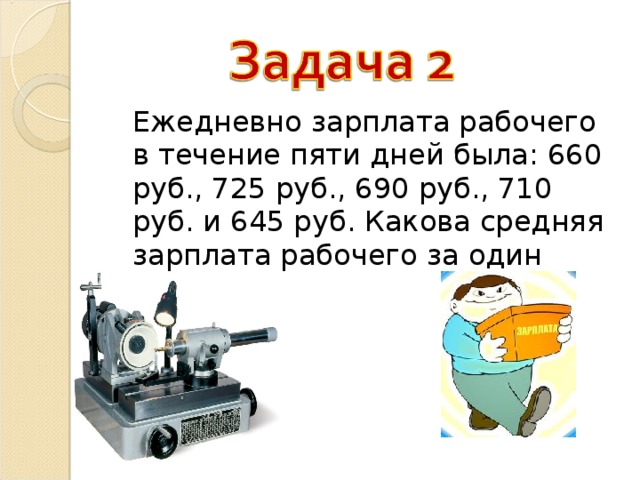  Ежедневно зарплата рабочего в течение пяти дней была: 660 руб., 725 руб., 690 руб., 710 руб. и 645 руб. Какова средняя зарплата рабочего за один день? 