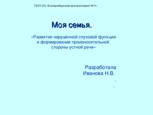  ГКОУ СО «Екатеринбургская школа-интернат №11» Моя семья. «Развитие нарушенной слуховой функции и формирование произносительной стороны устной речи» Разработала Иванова Н.В. . . 