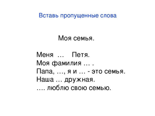 Вставь пропущенные слова  Моя семья. Меня … Петя. Моя фамилия … . Папа, …, я и … - это семья. Наша … дружная. … . люблю свою семью. 
