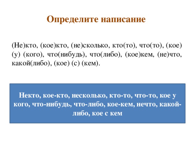 Определите написание (Не)кто, (кое)кто, (не)сколько, кто(то), что(то), (кое) (у) (кого), что(нибудь), что(либо), (кое)кем, (не)что, какой(либо), (кое) (с) (кем). Некто, кое-кто, несколько, кто-то, что-то, кое у кого, что-нибудь, что-либо, кое-кем, нечто, какой-либо, кое с кем 