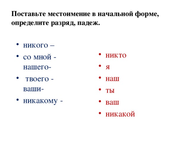 Поставьте местоимение в начальной форме, определите разряд, падеж. никто я наш ты ваш никакой никого – со мной -  нашего-  твоего -  ваши- никакому - 