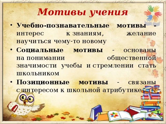 Мотивы учения Учебно-познавательные мотивы - интерес к знаниям, желание научиться чему-то новому Социальные мотивы - основаны на понимании общественной значимости учебы и стремлении стать школьником Позиционные мотивы - связаны с интересом к школьной атрибутике 