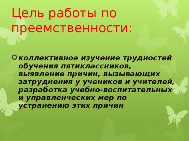 Цель работы по преемственности: коллективное изучение трудностей обучения пятиклассников, выявление причин, вызывающих затруднения у учеников и учителей, разработка учебно-воспитательных и управленческих мер по устранению этих причин 