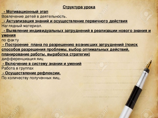 Структура урока  - Мотивационный этап Вовлечение детей в деятельность.  - Актуализация знаний и осуществление первичного действия Наглядный материал.  - Выявление индивидуальных затруднений в реализации нового знания и умения по факту  - Построение плана по разрешению возникших затруднений (поиск способов разрешения проблемы, выбор оптимальных действий, планирование работы, выработка стратегии) дифференциация яиц  - Включение в систему знании и умений Работа в группах  - Осуществление рефлексии. По количеству полученных яиц. 
