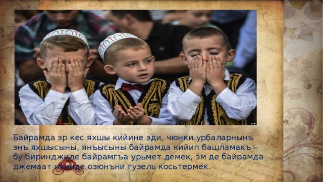 Байрамда эр кес яхшы кийине эди, чюнки урбаларнынъ энъ яхшысыны, янъысыны байрамда кийип башламакъ – бу биринджиде байрамгъа урьмет демек, эм де байрамда джемаат ичинде озюнъни гузель косьтермек. 