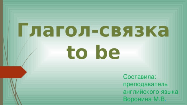 Глагол-связка to be Составила: преподаватель английского языка Воронина М.В . 