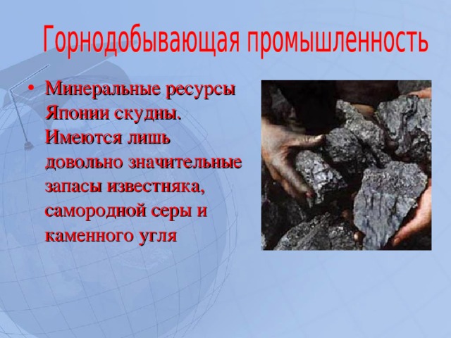 Минеральные ресурсы Японии скудны. Имеются лишь довольно значительные запасы известняка, самородной серы и каменного угля   