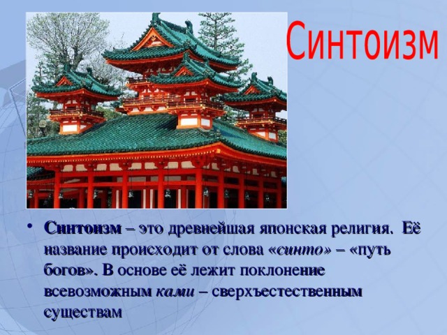 Синтоизм – это древнейшая японская религия. Её название происходит от слова « синто» – «путь богов». В основе её лежит поклонение всевозможным ками – сверхъестественным существам  