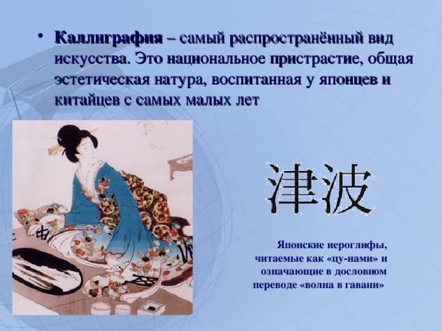 Каллиграфия – самый распространённый вид искусства. Это национальное пристрастие, общая эстетическая натура, воспитанная у японцев и китайцев с самых малых лет Японские иероглифы, читаемые как «цу-нами» и означающие в дословном переводе «волна в гавани»  