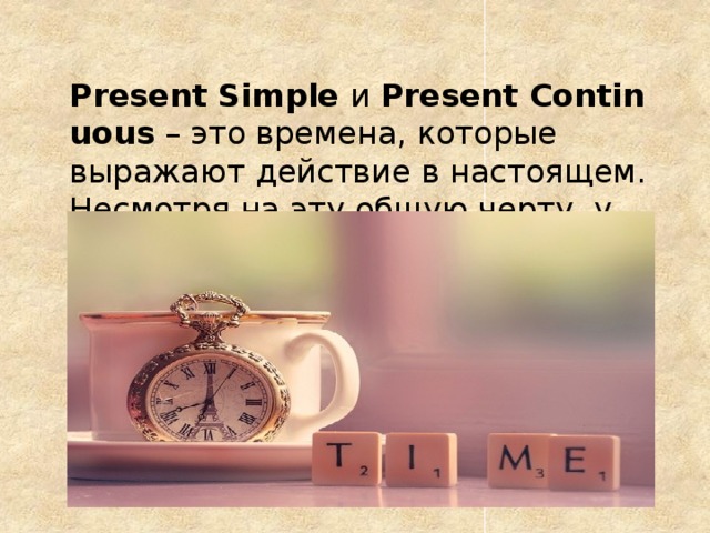 Present Simple  и  Present Continuous  – это времена, которые выражают действие в настоящем. Несмотря на эту общую черту, у них есть свои особенности употребления.  