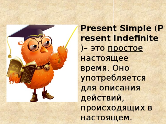  Present Simple  ( Present Indefinite  )– это простое настоящее время. Оно употребляется для описания действий, происходящих в настоящем. 