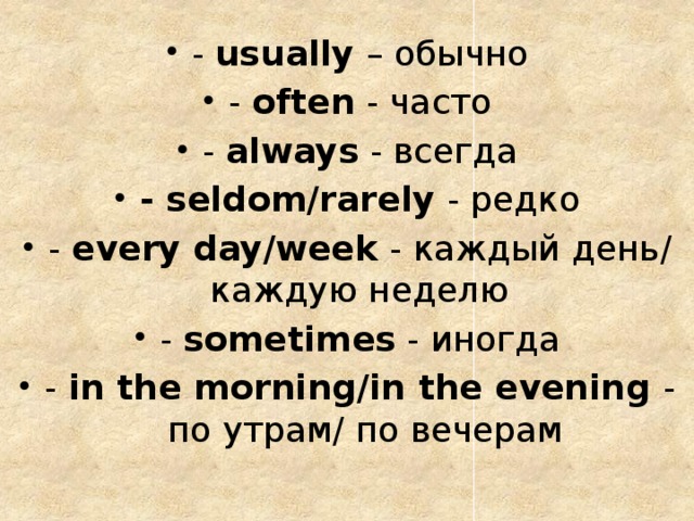 - usually – обычно - often - часто - always - всегда - seldom/rarely - редко - every day/week - каждый день/ каждую неделю - sometimes - иногда - in the morning/in the evening -  по утрам/ по вечерам 