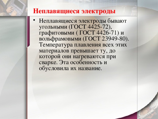 Неплавящиеся электроды  Неплавящиеся электроды бывают угольными (ГОСТ 4425-72), графитовыми ( ГОСТ 4426-71) и вольфрамовыми (ГОСТ 23949-80). Температура плавления всех этих материалов превышает ту, до которой они нагреваются при сварке. Эта особенность и обусловила их название. 