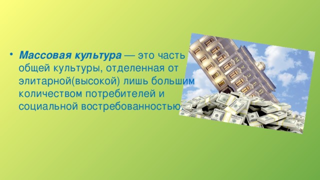 Массовая культура  — это часть общей культуры, отделенная от элитарной(высокой) лишь большим количеством потребителей и социальной востребованностью.   