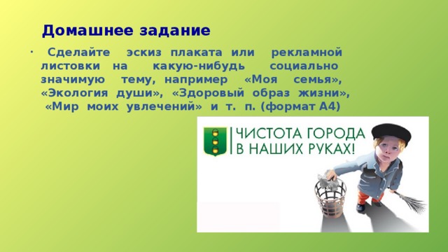 Домашнее задание  Сделайте эскиз плаката или рекламной листовки на какую-нибудь социально значимую тему, например «Моя семья», «Экология души», «Здоровый образ жизни», «Мир моих увлечений» и т. п. (формат А4) 