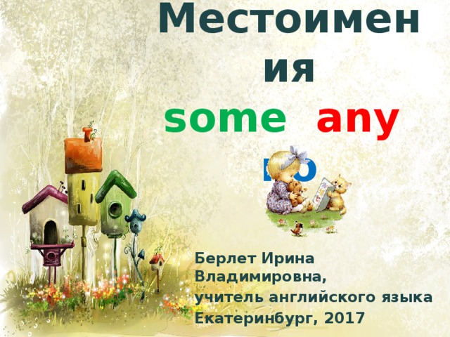 Местоимения  some any no Берлет Ирина Владимировна, учитель английского языка Екатеринбург, 2017 