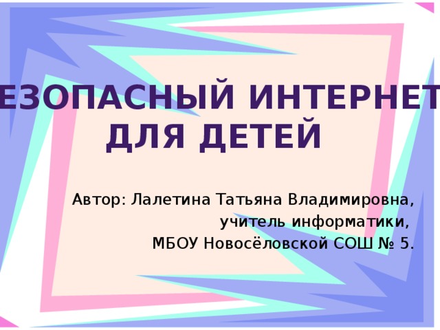 Безопасный Интернет для детей Автор: Лалетина Татьяна Владимировна, учитель информатики, МБОУ Новосёловской СОШ № 5. 