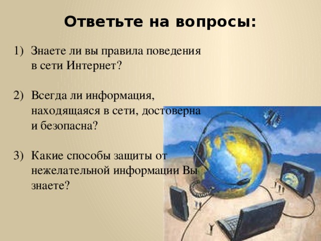 Ответьте на вопросы:   Знаете ли вы правила поведения в сети Интернет? Всегда ли информация, находящаяся в сети, достоверна и безопасна? Какие способы защиты от нежелательной информации Вы знаете? 