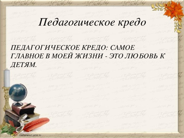 Педагогическое кредо ПЕДАГОГИЧЕСКОЕ КРЕДО: САМОЕ ГЛАВНОЕ В МОЕЙ ЖИЗНИ - ЭТО ЛЮБОВЬ К ДЕТЯМ. 