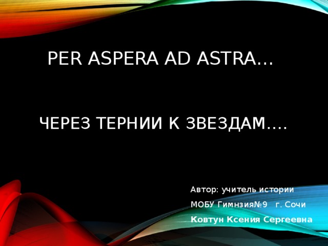 PER ASPERA AD ASTRA ...      ЧЕРЕЗ ТЕРНИИ К ЗВЕЗДАМ…. Автор: учитель истории МОБУ Гимнзия№9 г. Сочи  Ковтун Ксения Сергеевна 