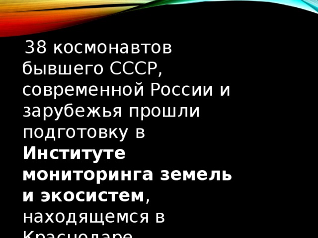  38 космонавтов бывшего СССР, современной России и зарубежья прошли подготовку в Институте мониторинга земель и экосистем , находящемся в Краснодаре. 