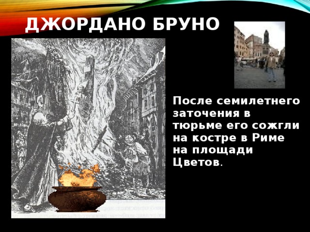 ДЖОРДАНО БРУНО     После семилетнего заточения в тюрьме его сожгли на костре в Риме на площади Цветов . 