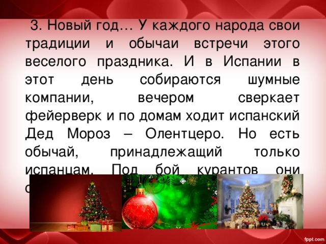  3. Новый год… У каждого народа свои традиции и обычаи встречи этого веселого праздника. И в Испании в этот день собираются шумные компании, вечером сверкает фейерверк и по домам ходит испанский Дед Мороз – Олентцеро. Но есть обычай, принадлежащий только испанцам. Под бой курантов они съедают… Что? 