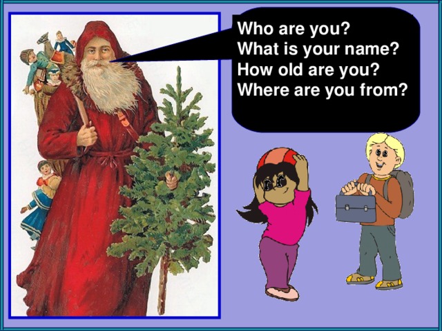 Who are you? What is your name? How old are you? Where are you from? Учитель читает слова Санты, а дети хором отвечают на приветствие.  