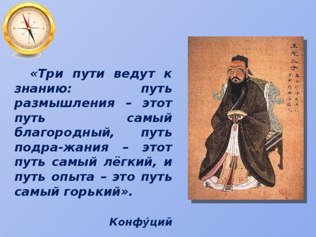 «Три пути ведут к знанию: путь размышления – этот путь самый благородный, путь подра-жания – этот путь самый лёгкий, и путь опыта – это путь самый горький».  Конфу́ций 