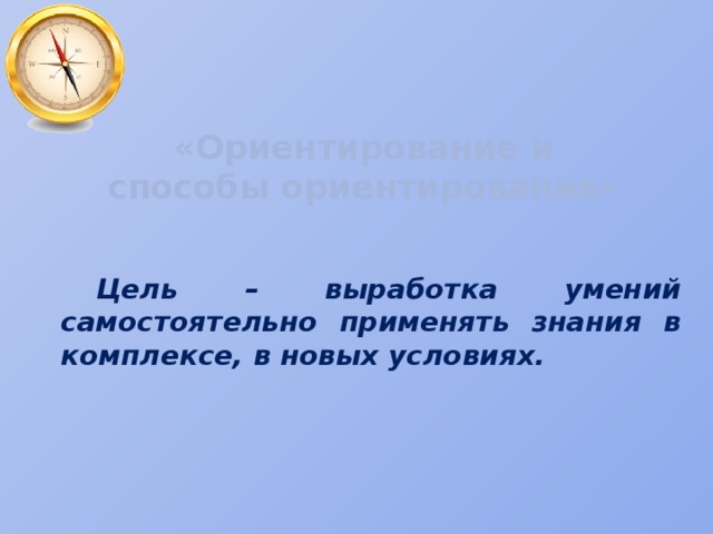 «Ориентирование и способы ориентирования» Цель – выработка умений самостоятельно применять знания в комплексе, в новых условиях. 