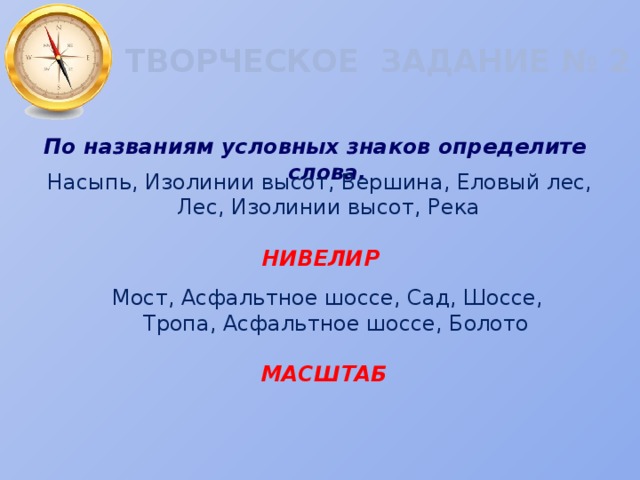 ТВОРЧЕСКОЕ ЗАДАНИЕ № 2 По названиям условных знаков определите слова. Насыпь, Изолинии высот, Вершина, Еловый лес, Лес, Изолинии высот, Река НИВЕЛИР Мост, Асфальтное шоссе, Сад, Шоссе, Тропа, Асфальтное шоссе, Болото МАСШТАБ 