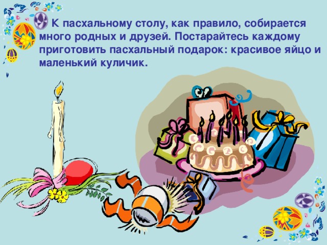  К пасхальному столу, как правило, собирается много родных и друзей. Постарайтесь каждому приготовить пасхальный подарок: красивое яйцо и маленький куличик. 