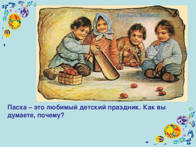 Пасха – это любимый детский праздник. Как вы думаете, почему? 