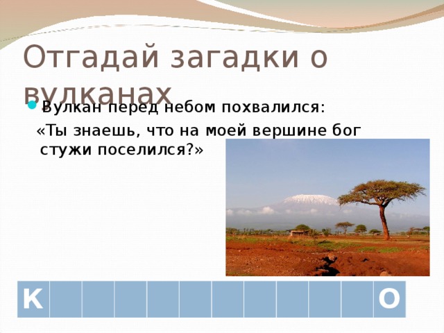Отгадай загадки о вулканах Вулкан перед небом похвалился:  «Ты знаешь, что на моей вершине бог стужи поселился?» К О 