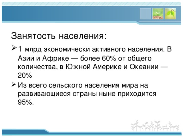 Занятость населения: 1  млрд экономически активного населения. В Азии и Афри­ке — более 60% от общего количества, в Южной Америке и Океании — 20% Из всего сельского населения мира на развивающиеся страны ныне приходится 95%. 