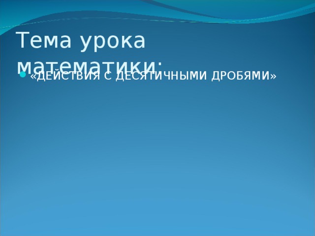 Тема урока математики: «ДЕЙСТВИЯ С ДЕСЯТИЧНЫМИ ДРОБЯМИ» 