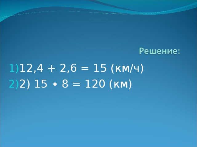 12,4 + 2,6 = 15 (км/ч) 2) 15 ∙ 8 = 120 (км) 