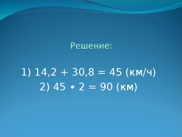 1) 14,2 + 30,8 = 45 (км/ч) 2) 45 ∙ 2 = 90 (км) 