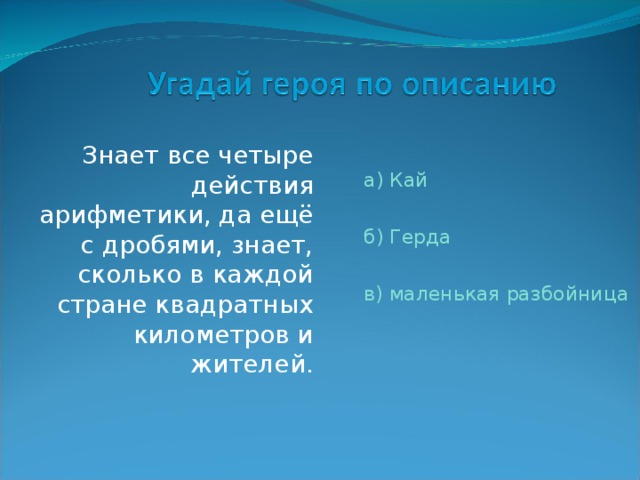  Знает все четыре действия арифметики, да ещё с дробями, знает, сколько в каждой стране квадратных километров и жителей. а) Кай б) Герда в) маленькая разбойница 