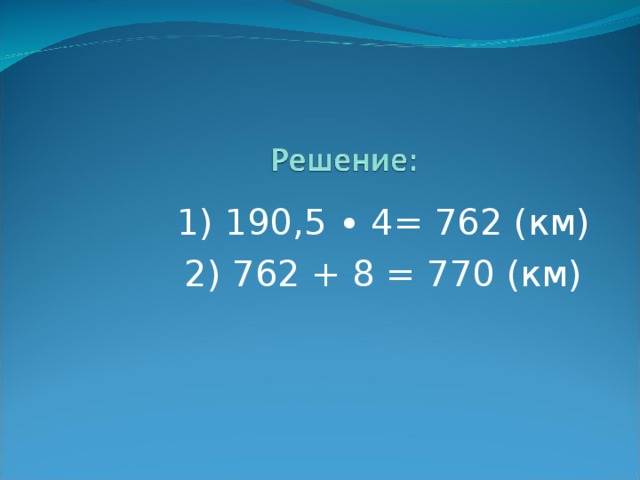  1) 190,5 ∙ 4= 762 (км)  2) 762 + 8 = 770 (км) 